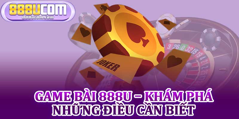 Game Bài 888u – Khám Phá Những Điều Cần Biết