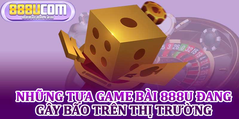 Những Tựa Game Bài 888u Đang Gây Bão Trên Thị Trường