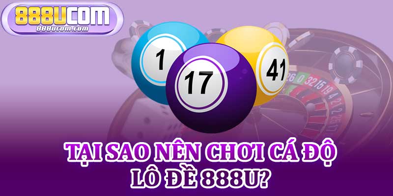 Tại Sao Nên Chơi Cá Độ Lô Đề 888u?