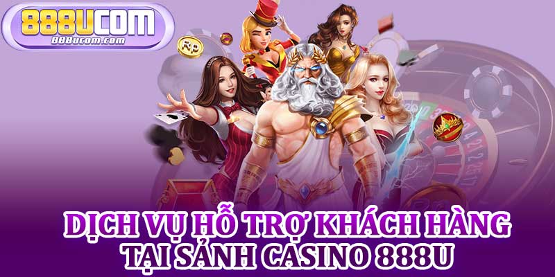 Dịch Vụ Hỗ Trợ Khách Hàng Tại Sảnh Casino 888u